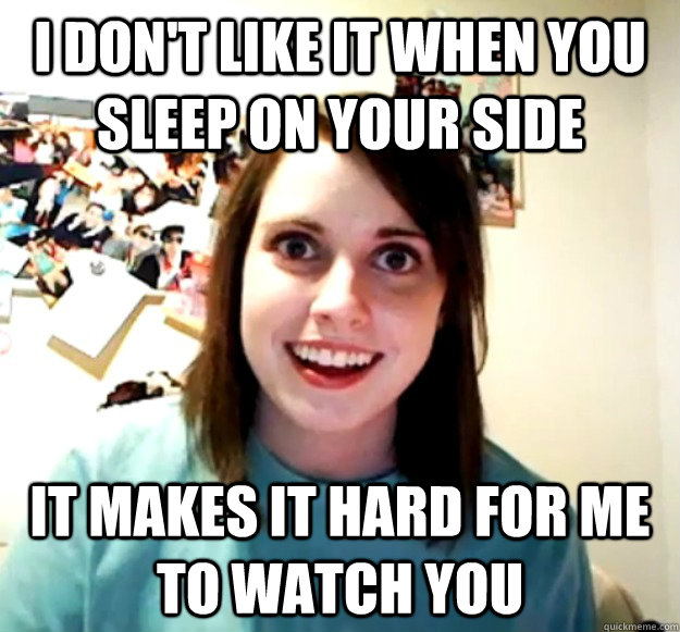 I don't like it when you sleep on your side it makes it hard for me to watch you  Overly Attached Girlfriend