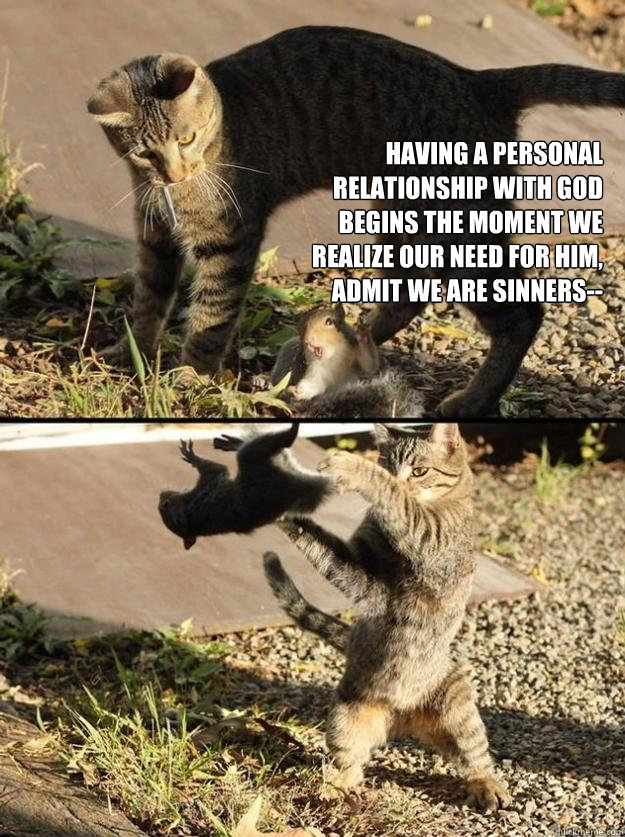 Having a personal relationship with God begins the moment we realize our need for Him, admit we are sinners-- - Having a personal relationship with God begins the moment we realize our need for Him, admit we are sinners--  Annoying Squirrel