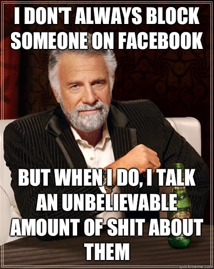 I don't always block someone on Facebook but when I do, I talk an unbelievable amount of shit about them  The Most Interesting Man In The World