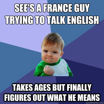 See's a france guy trying to talk english Takes ages but finally figures out what he means   Success Kid