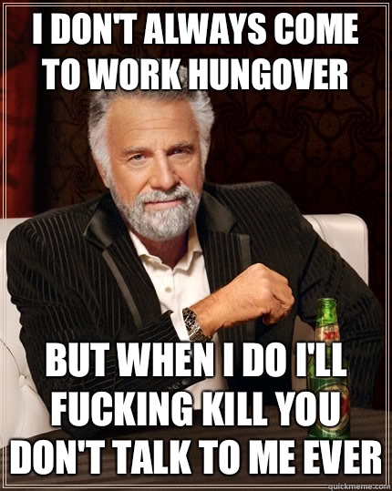 I don't always come to work hungover But when I do I'll fucking kill you don't talk to me ever  The Most Interesting Man In The World