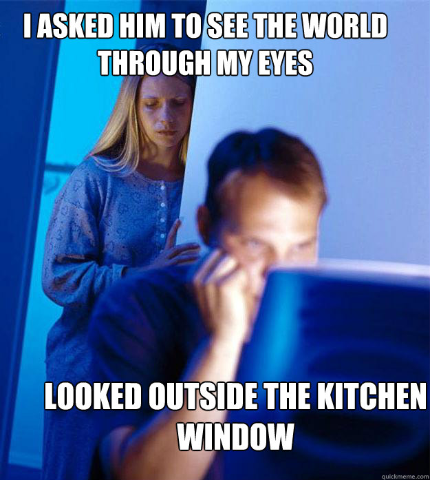 I asked him to see the world through my eyes Looked outside the kitchen window  Redditors Wife