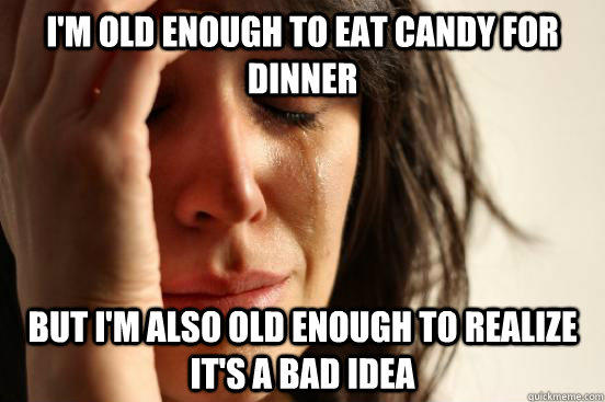 I'm old enough to eat candy for dinner But I'm also old enough to realize it's a bad idea  - I'm old enough to eat candy for dinner But I'm also old enough to realize it's a bad idea   First World Problems