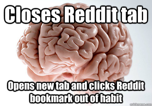 Closes Reddit tab Opens new tab and clicks Reddit bookmark out of habit    Scumbag Brain