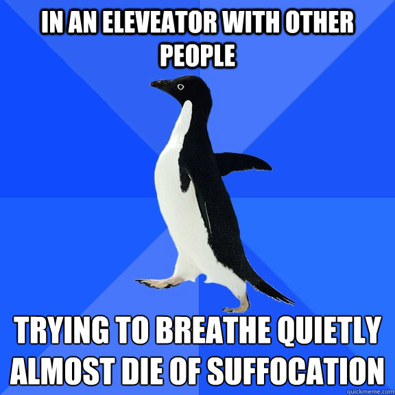 In an eleveator with other people trying to breathe quietly
almost die of suffocation  - In an eleveator with other people trying to breathe quietly
almost die of suffocation   Socially Awkward Penguin
