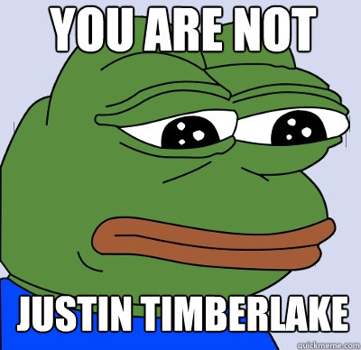 YOU ARE NOT JUSTIN TIMBERLAKE  FEELS BAD MAN