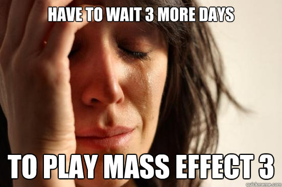 Have to wait 3 more days to play Mass Effect 3  First World Problems