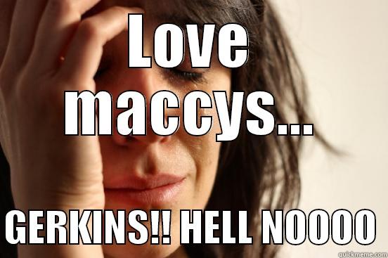LOVE MACCYS...  GERKINS!! HELL NOOOO First World Problems