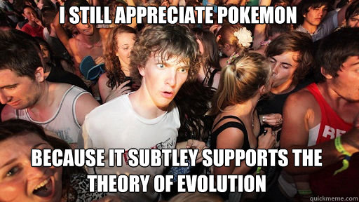 I still appreciate pokemon because it subtley supports the theory of evolution  Sudden Clarity Clarence