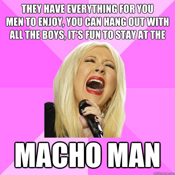 They have everything for you 
men to enjoy, You can hang out with all the boys, it's fun to stay at the macho man  Wrong Lyrics Christina