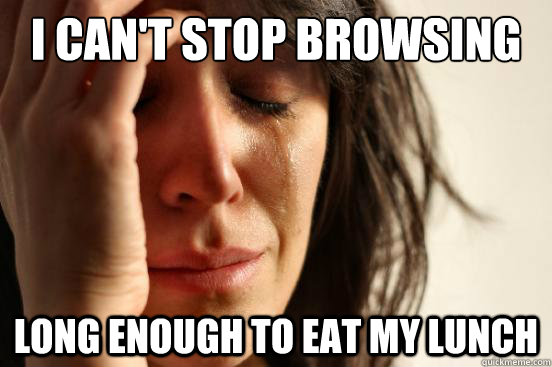 I can't stop browsing  long enough to eat my lunch  First World Problems