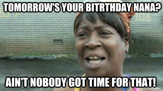 TOMORROW'S YOUR BITRTHDAY NANA? AIN'T NOBODY GOT TIME FOR THAT! - TOMORROW'S YOUR BITRTHDAY NANA? AIN'T NOBODY GOT TIME FOR THAT!  Misc