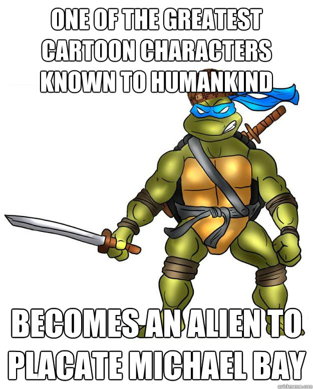 One of the greatest cartoon characters known to humankind Becomes an alien to placate Michael Bay - One of the greatest cartoon characters known to humankind Becomes an alien to placate Michael Bay  Scumbag Leonardo