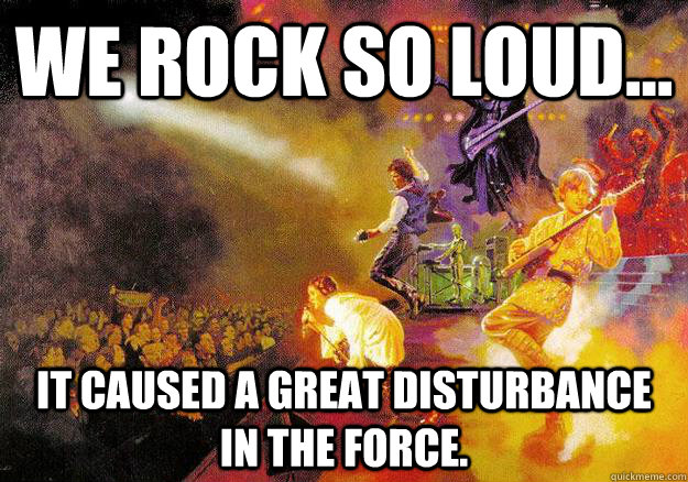 We Rock so loud... It caused a great disturbance in the force.  Star Wars Band