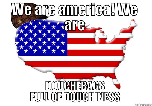 WE ARE AMERICA! WE ARE DOUCHEBAGS FULL OF DOUCHINESS Scumbag america