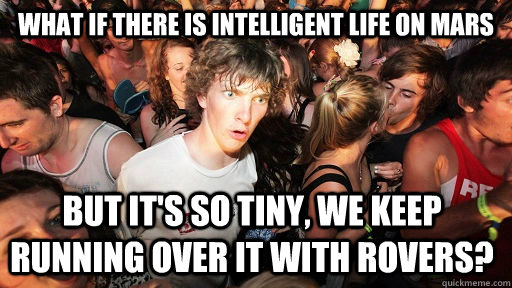 What if there is intelligent life on mars but it's so tiny, we keep running over it with rovers?  Sudden Clarity Clarence