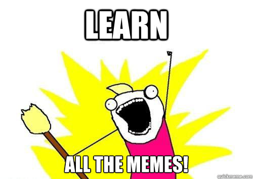 LEARN ALL THE MEMES!  x all the y