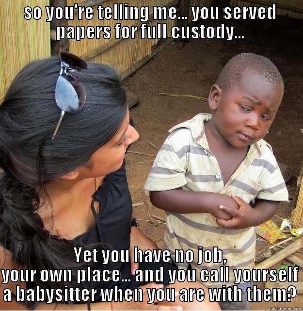 SO YOU'RE TELLING ME... YOU SERVED PAPERS FOR FULL CUSTODY... YET YOU HAVE NO JOB, YOUR OWN PLACE... AND YOU CALL YOURSELF A BABYSITTER WHEN YOU ARE WITH THEM? Skeptical Third World Kid