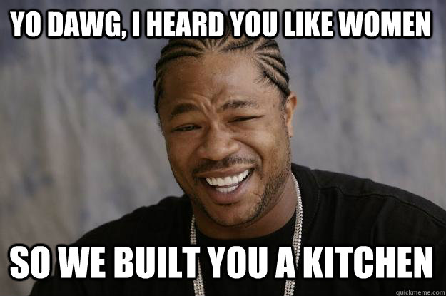 YO DAWG, i heard you like women so we built you a kitchen  Xzibit meme