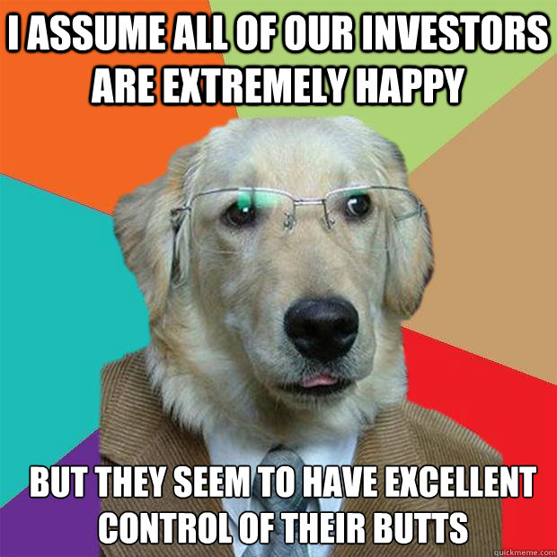 I assume all of our investors are extremely happy but they seem to have excellent control of their butts  Business Dog