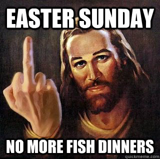 Easter Sunday no more fish dinners - Easter Sunday no more fish dinners  Asshole Jesus