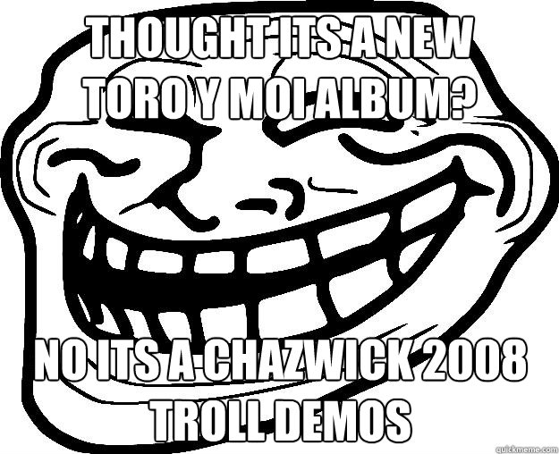 thought its a new 
toro y moi album? no its a Chazwick 2008 troll demos  Trollface