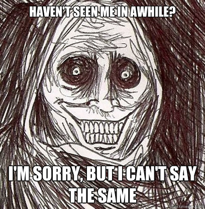 Haven't seen me in awhile? I'm sorry, but i can't say the same  