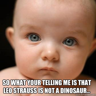  So what your telling me is that Leo Strauss is not a dinosaur...  -  So what your telling me is that Leo Strauss is not a dinosaur...   Serious Baby