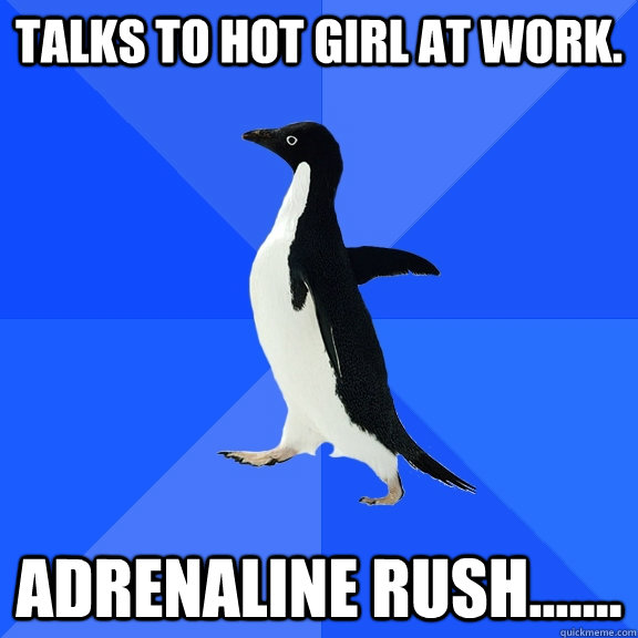 Talks to hot girl at work.  adrenaline rush.......   Socially Awkward Penguin
