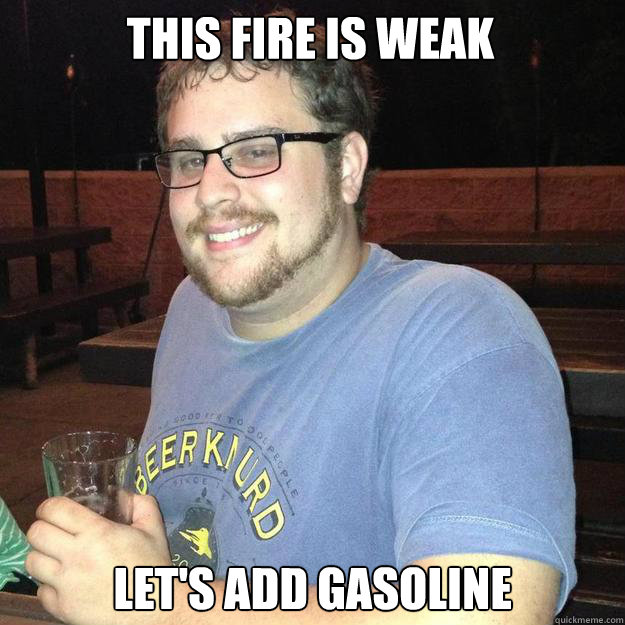 This fire is weak Let's add gasoline - This fire is weak Let's add gasoline  Bad Idea Bell