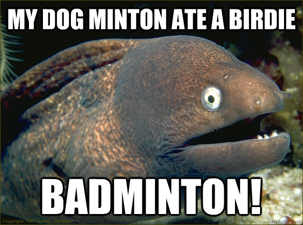 My dog minton ate a birdie badminton!  Bad Joke Eel
