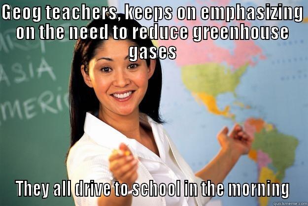 GEOG TEACHERS, KEEPS ON EMPHASIZING ON THE NEED TO REDUCE GREENHOUSE GASES THEY ALL DRIVE TO SCHOOL IN THE MORNING Unhelpful High School Teacher