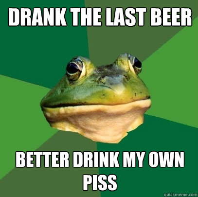 drank the last beer better drink my own piss  Foul Bachelor Frog