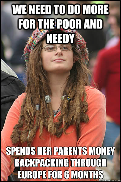 we need to do more for the poor and needy spends her parents money backpacking through europe for 6 months  College Liberal