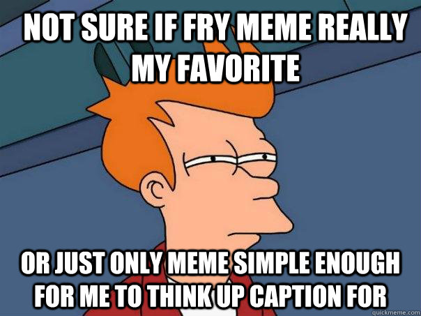 Not sure if fry meme really my favorite Or just only meme simple enough for me to think up caption for  Futurama Fry