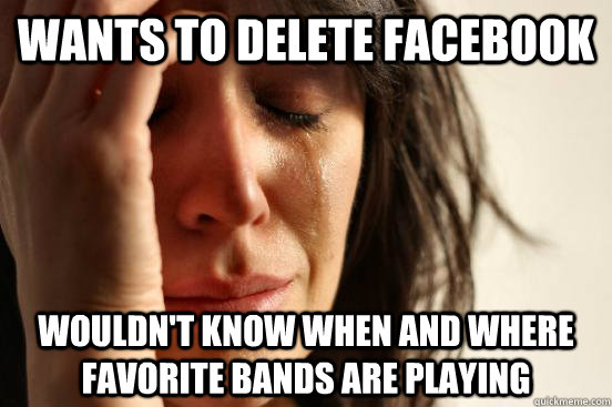 Wants to Delete Facebook wouldn't know when and where favorite bands are playing  First World Problems