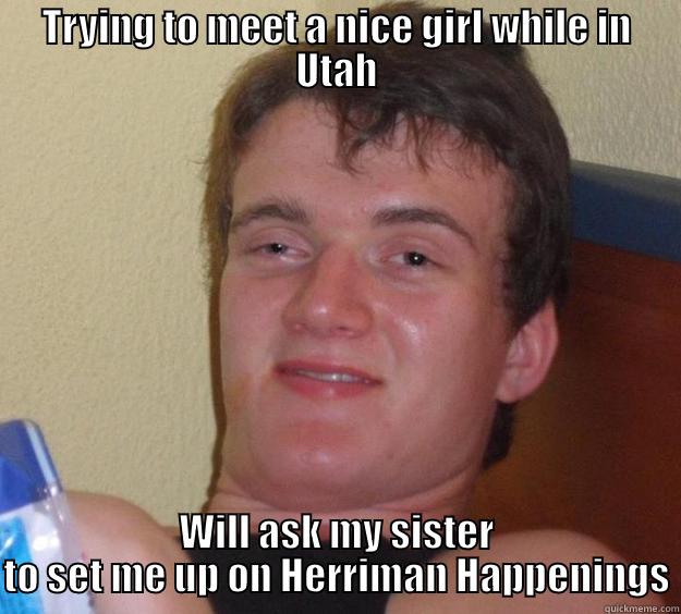TRYING TO MEET A NICE GIRL WHILE IN UTAH WILL ASK MY SISTER TO SET ME UP ON HERRIMAN HAPPENINGS 10 Guy