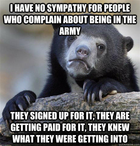 I have no sympathy for people who complain about being in the army they signed up for it, they are getting paid for it, they knew what they were getting into - I have no sympathy for people who complain about being in the army they signed up for it, they are getting paid for it, they knew what they were getting into  Confession Bear