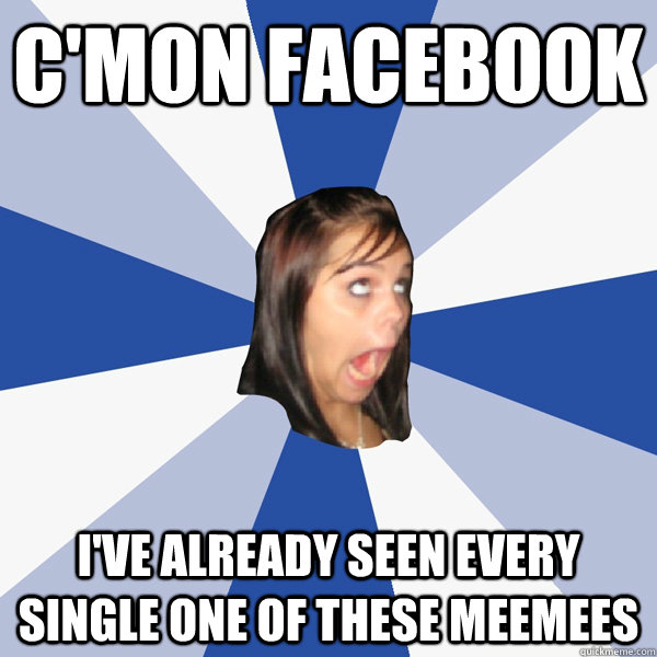 C'mon facebook I've already seen every single one of these meemees  Annoying Facebook Girl