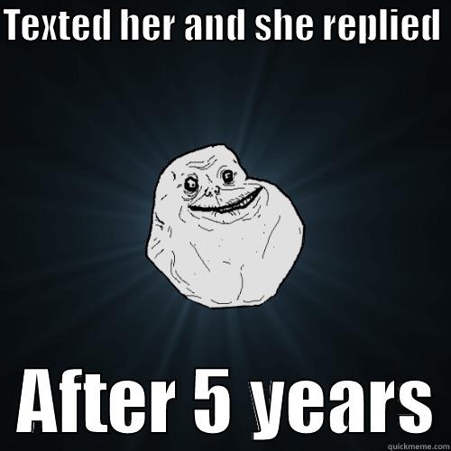 Pity the lonely guy - TEXTED HER AND SHE REPLIED    AFTER 5 YEARS Forever Alone