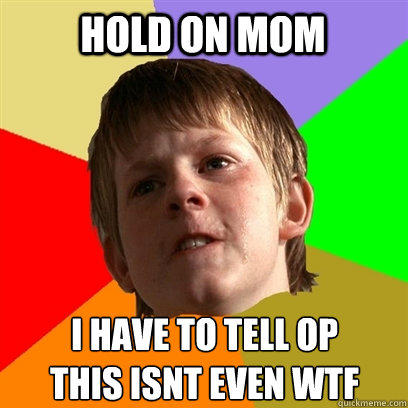 Hold on mom i have to tell op 
this isnt even wtf  Angry School Boy