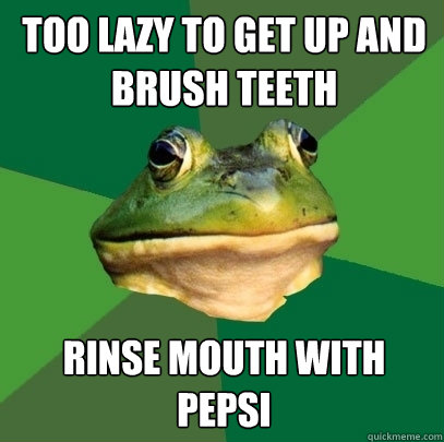 too lazy to get up and brush teeth rinse mouth with pepsi  Foul Bachelor Frog