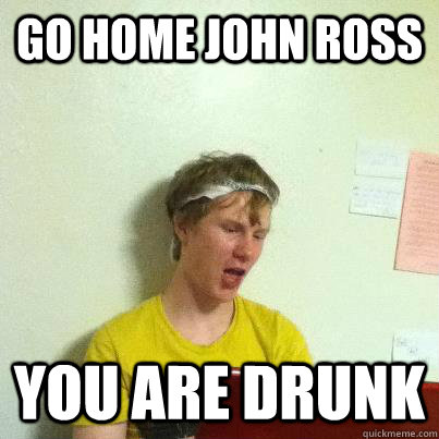 go home john ross you are drunk  