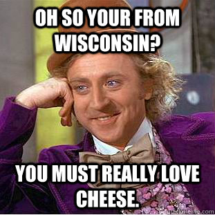Oh so your from Wisconsin? You must really love cheese.  Condescending Wonka