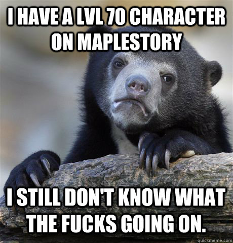 I HAVE A LVL 70 CHARACTER ON MAPLESTORY I STILL DON'T KNOW WHAT THE FUCKS GOING ON.  Confession Bear