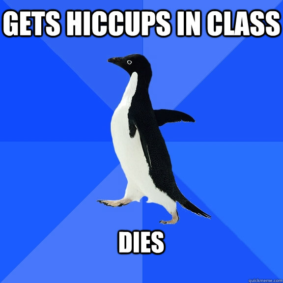 Gets hiccups in class  Dies   Socially Awkward Penguin