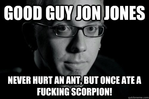 Good Guy Jon Jones Never hurt an ant, but once ate a fucking scorpion! - Good Guy Jon Jones Never hurt an ant, but once ate a fucking scorpion!  Good guy Jon Jones