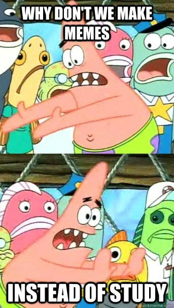 why don't we make memes instead of study  Push it somewhere else Patrick