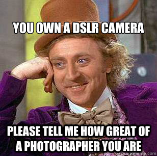you own a dslr camera  please tell me how great of a photographer you are  Condescending Wonka