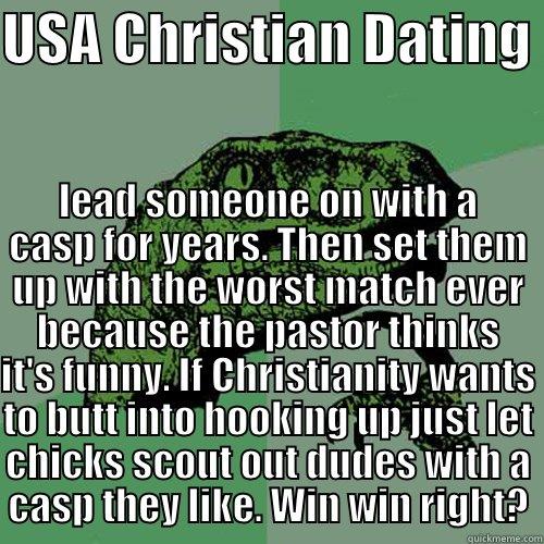 USA CHRISTIAN DATING  LEAD SOMEONE ON WITH A CASP FOR YEARS. THEN SET THEM UP WITH THE WORST MATCH EVER BECAUSE THE PASTOR THINKS IT'S FUNNY. IF CHRISTIANITY WANTS TO BUTT INTO HOOKING UP JUST LET CHICKS SCOUT OUT DUDES WITH A CASP THEY LIKE. WIN WIN RIGHT? Philosoraptor